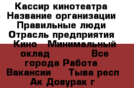 Кассир кинотеатра › Название организации ­ Правильные люди › Отрасль предприятия ­ Кино › Минимальный оклад ­ 24 000 - Все города Работа » Вакансии   . Тыва респ.,Ак-Довурак г.